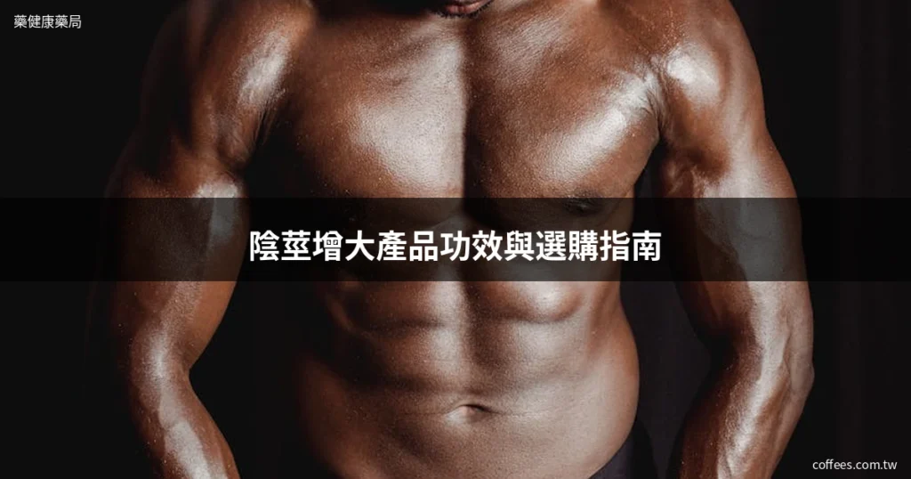 陰莖增大產品選購指南 藥健康藥局