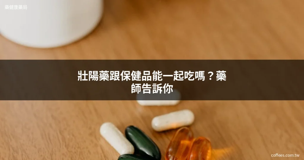壯陽藥跟保健品能一起吃嗎?藥師告訴你怎麼搭配最有效 8 zhuangyangyao baojianpin dapei guide